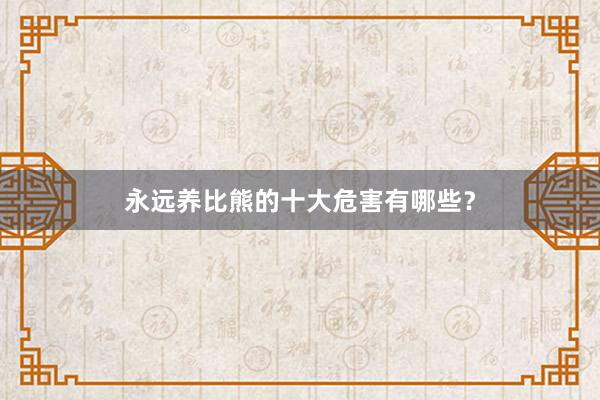 永远养比熊的十大危害有哪些？