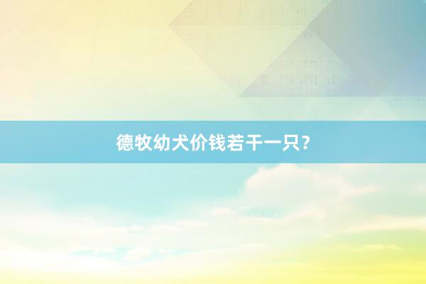 德牧幼犬价钱若干一只？